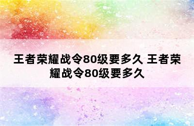 王者荣耀战令80级要多久 王者荣耀战令80级要多久